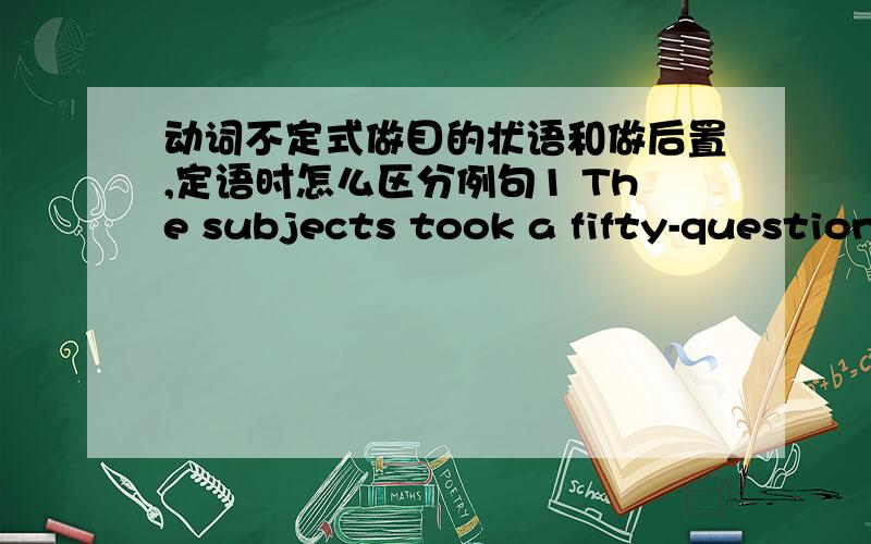 动词不定式做目的状语和做后置,定语时怎么区分例句1 The subjects took a fifty-question test to see which words they remember.2 Successful learners do not wait for a chance to use the language .