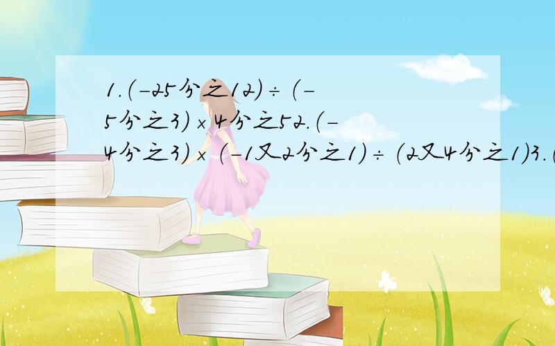 1.（-25分之12）÷（-5分之3）×4分之52.（-4分之3）×（-1又2分之1）÷（2又4分之1）3.（-1又3分之2）÷（-5分之3）÷（-0.25）4.7又3分之1×（-12分之1）÷（+9分之1）÷14分之35.2又5分之4×（-7分之4）+8.7