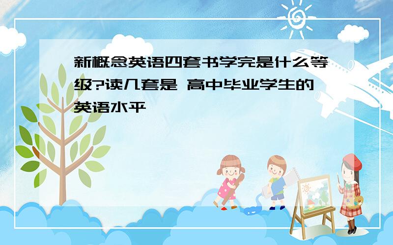 新概念英语四套书学完是什么等级?读几套是 高中毕业学生的英语水平