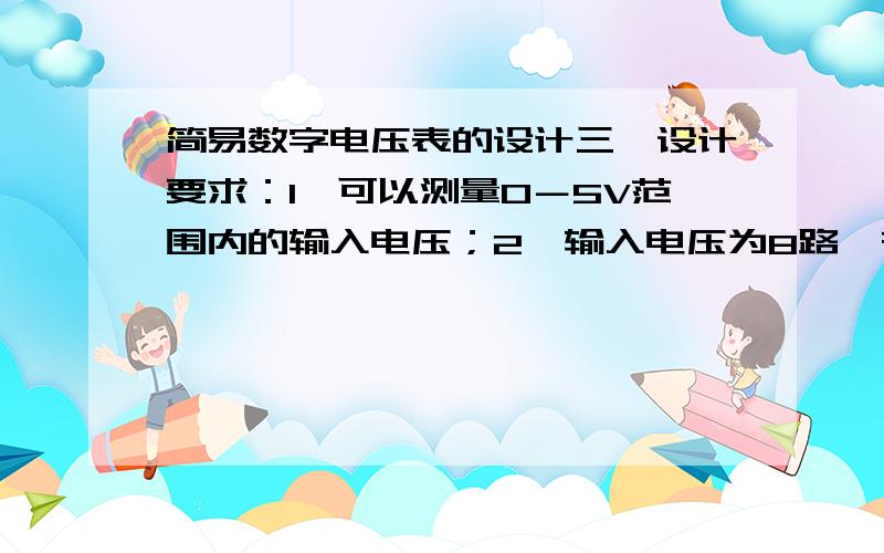 简易数字电压表的设计三、设计要求：1、可以测量0－5V范围内的输入电压；2、输入电压为8路,在4位LED数码管上轮流显示；3、测量最小分辨率为0.02V.用汇编语言编程,还要protus软件制作的仿真