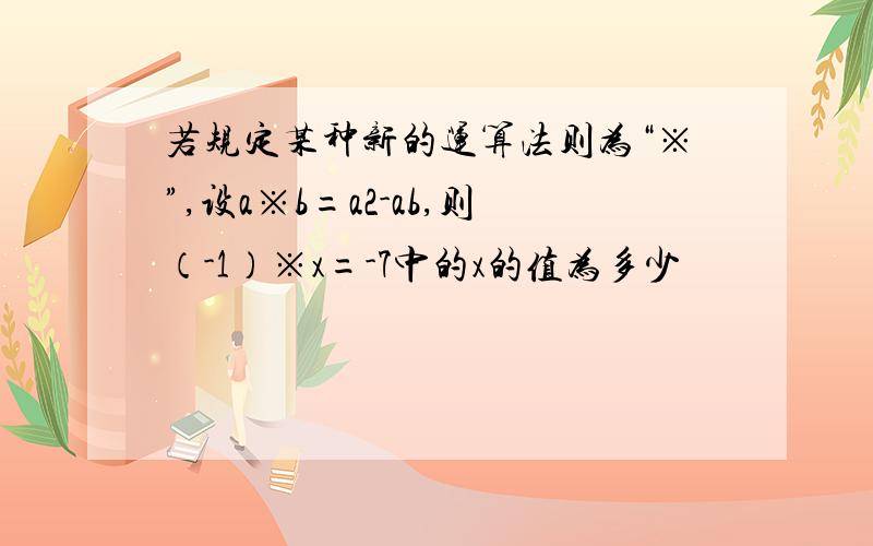 若规定某种新的运算法则为“※”,设a※b=a2-ab,则（-1）※x=-7中的x的值为多少