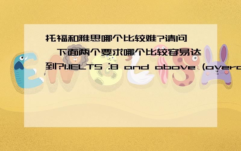 托福和雅思哪个比较难?请问……下面两个要求哪个比较容易达到?1.IELTS :8 and above (overall) and 8 and above (writing & reading).2.TOEFL :115 and above (internet-based); or 280 and above (computer-based); or 650 and above (pap