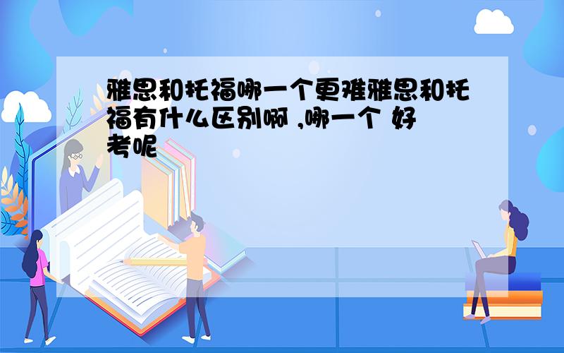 雅思和托福哪一个更难雅思和托福有什么区别啊 ,哪一个 好考呢