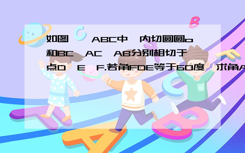 如图,△ABC中,内切圆圆o和BC,AC,AB分别相切于点D,E,F.若角FDE等于60度,求角A.