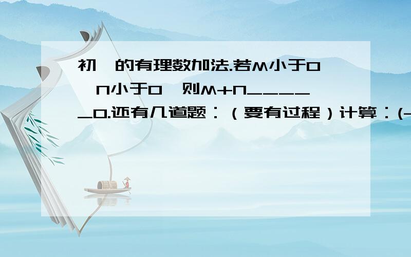 初一的有理数加法.若M小于0,N小于0,则M+N_____0.还有几道题：（要有过程）计算：(-25)+(+56)+(-39)（-13）+（+12）+（-7）+（+38）0＋（-3）+（-5）+8+（-20）5+（负二分之一）+（负三分之二）+（负六分