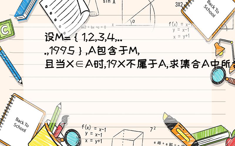 设M=｛1,2,3,4,...,1995｝,A包含于M,且当X∈A时,19X不属于A,求集合A中所含元素个数的最大值答案是这样说的:(A)≤1995-(105-6+1)=1895