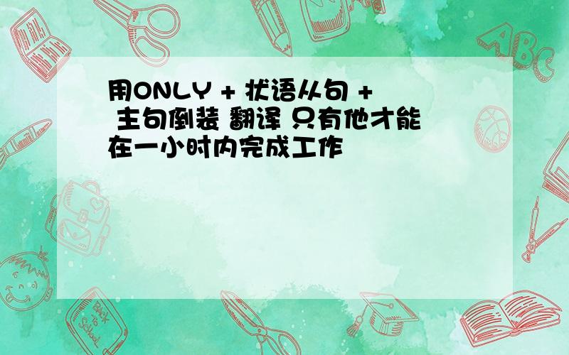 用ONLY + 状语从句 + 主句倒装 翻译 只有他才能在一小时内完成工作