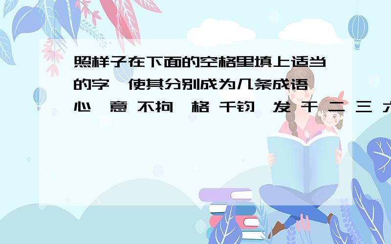 照样子在下面的空格里填上适当的字,使其分别成为几条成语一心一意 不拘一格 千钧一发 干 二 三 六 净 四 五 八 十