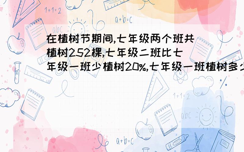 在植树节期间,七年级两个班共植树252棵,七年级二班比七年级一班少植树20%,七年级一班植树多少棵?