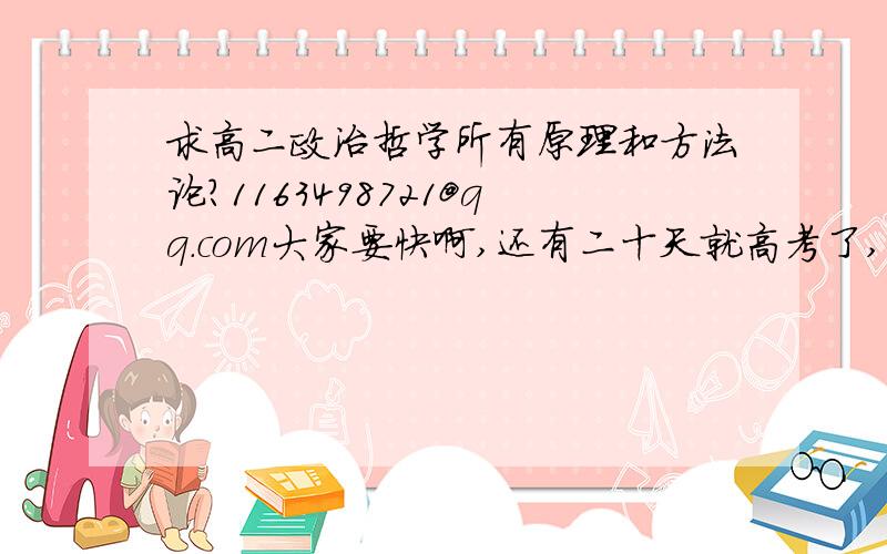 求高二政治哲学所有原理和方法论?1163498721@qq.com大家要快啊,还有二十天就高考了,我想再复习一遍,尽量完整一点.谢谢!