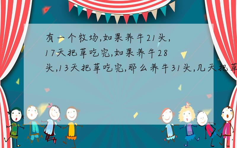 有一个牧场,如果养牛21头,17天把草吃完,如果养牛28头,13天把草吃完,那么养牛31头,几天把草吃完?并且牧场的草是不断生长的.