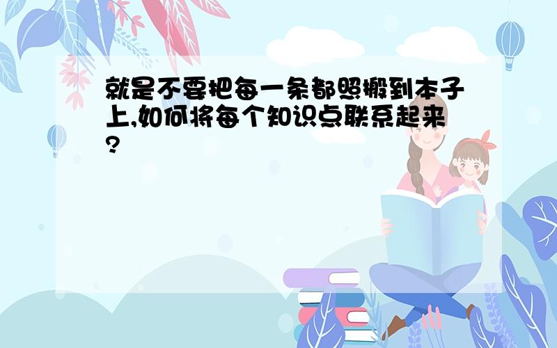 就是不要把每一条都照搬到本子上,如何将每个知识点联系起来?