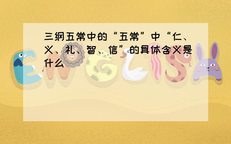 三纲五常中的“五常”中“仁、义、礼、智、信”的具体含义是什么