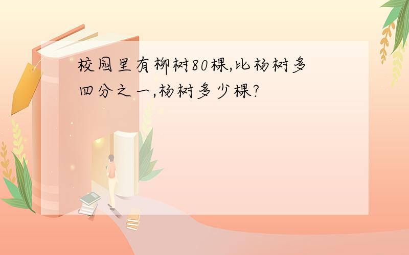 校园里有柳树80棵,比杨树多四分之一,杨树多少棵?