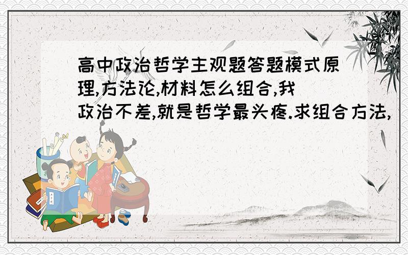 高中政治哲学主观题答题模式原理,方法论,材料怎么组合,我政治不差,就是哲学最头疼.求组合方法,