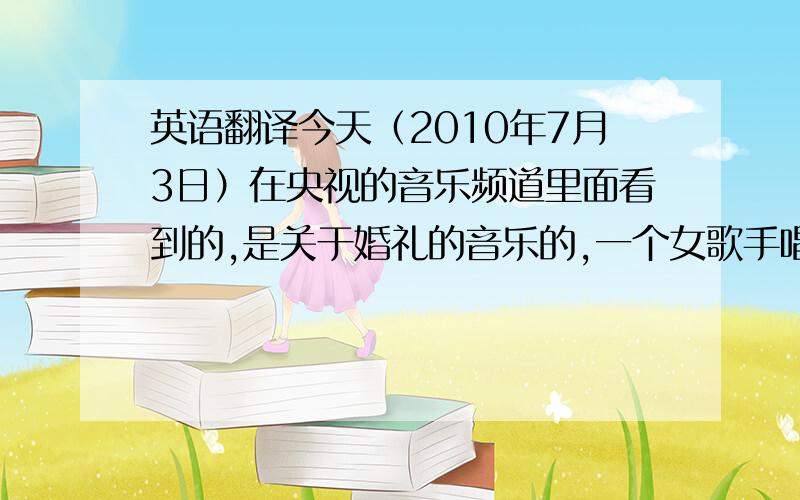 英语翻译今天（2010年7月3日）在央视的音乐频道里面看到的,是关于婚礼的音乐的,一个女歌手唱的,里面有一句歌词翻译成中午大概是你仍然是我的真爱,还有貌似always这个单词出现了几次多,MV