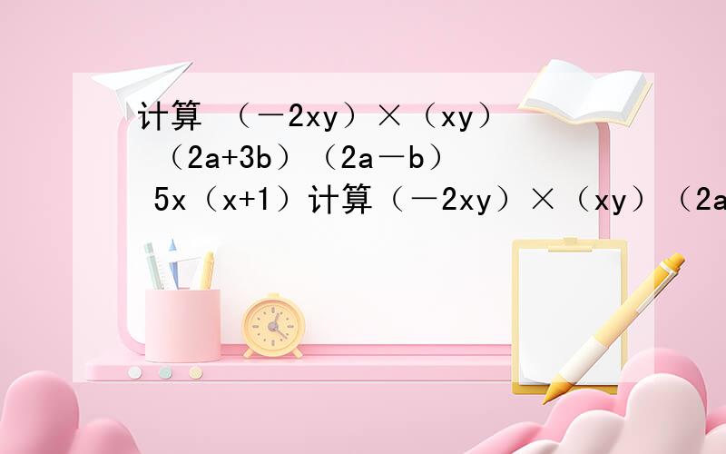 计算 （－2xy）×（xy） （2a+3b）（2a－b） 5x（x+1）计算（－2xy）×（xy）（2a+3b）（2a－b）5x（x+1）（x－1）（2x+y－1）59.8×60.2198