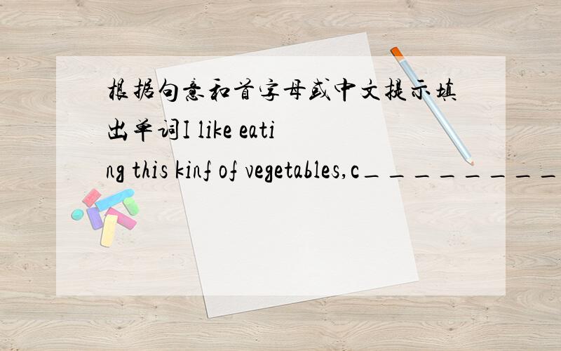 根据句意和首字母或中文提示填出单词I like eating this kinf of vegetables,c________.It has rich VitaminA.Look,the mirning sun is a_________in the east.A______________ of the family are having lunch now.There is a long river ___________