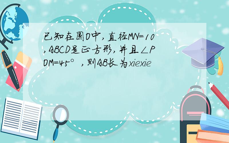 已知在圆O中,直径MN=10,ABCD是正方形,并且∠POM=45°,则AB长为xiexie