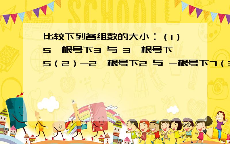 比较下列各组数的大小：（1）5×根号下3 与 3×根号下5（2）-2×根号下2 与 -根号下7（3）根号下3 分之一（不是根号下三分之一啊）（4）根号下5 与 根号下2+根号下3（3）根号下3 分之一 （注