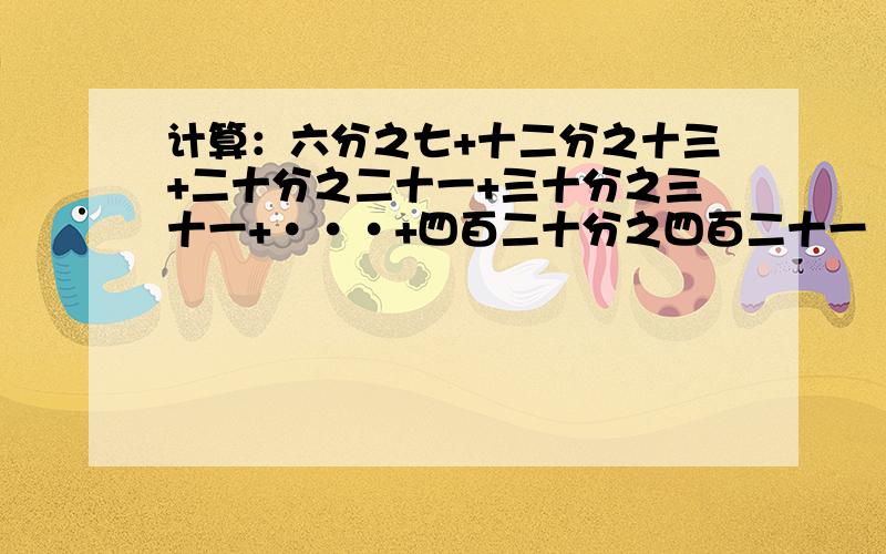 计算：六分之七+十二分之十三+二十分之二十一+三十分之三十一+···+四百二十分之四百二十一