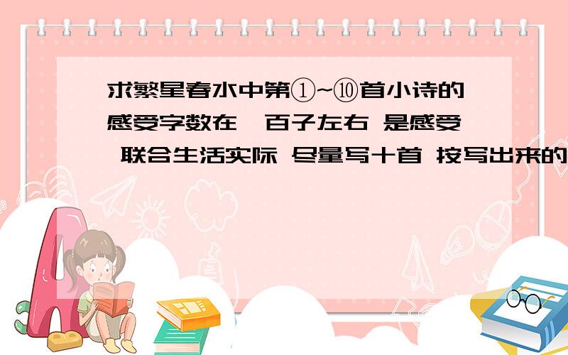 求繁星春水中第①~⑩首小诗的感受字数在一百子左右 是感受 联合生活实际 尽量写十首 按写出来的质量与数量来采纳 写得好可以加一百分