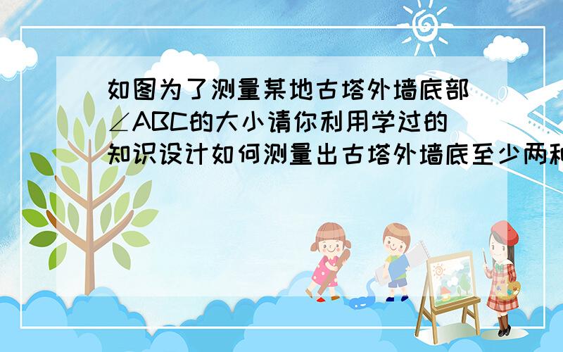 如图为了测量某地古塔外墙底部∠ABC的大小请你利用学过的知识设计如何测量出古塔外墙底至少两种并说明设计