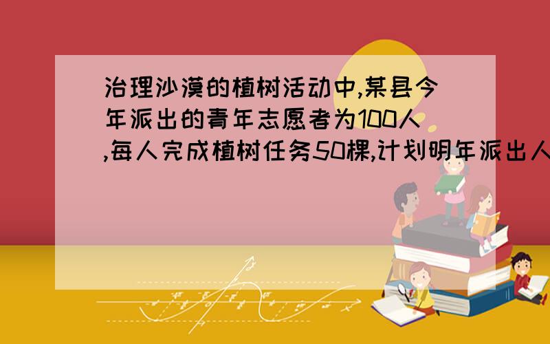 治理沙漠的植树活动中,某县今年派出的青年志愿者为100人,每人完成植树任务50棵,计划明年派出人数将增加a％,每人植树任务增加b％.（1） 写出明年计划的总植树棵数的代数式.（2） 求当a=10,