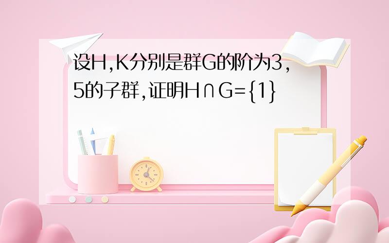 设H,K分别是群G的阶为3,5的子群,证明H∩G={1}