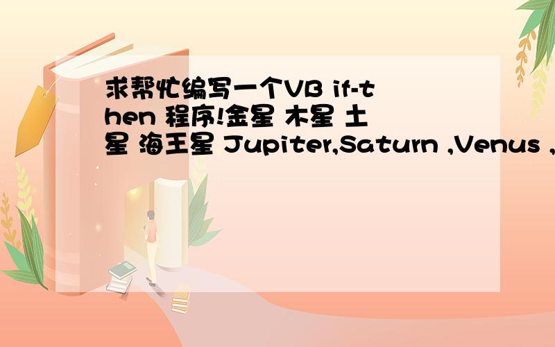 求帮忙编写一个VB if-then 程序!金星 木星 土星 海王星 Jupiter,Saturn ,Venus ,Neptune光从太阳到金星用161.5 分钟用下列信息完成程序木星距离太阳4.8亿英里土星距离太阳9亿英里金星距离太阳18亿英里