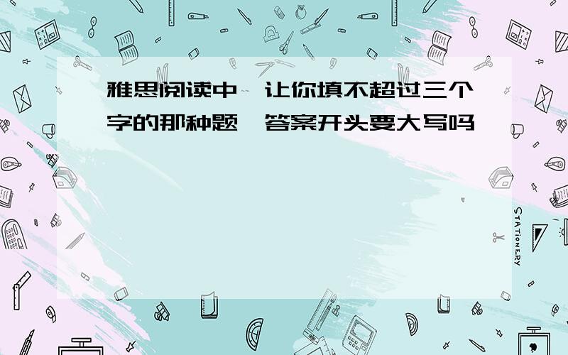 雅思阅读中,让你填不超过三个字的那种题,答案开头要大写吗