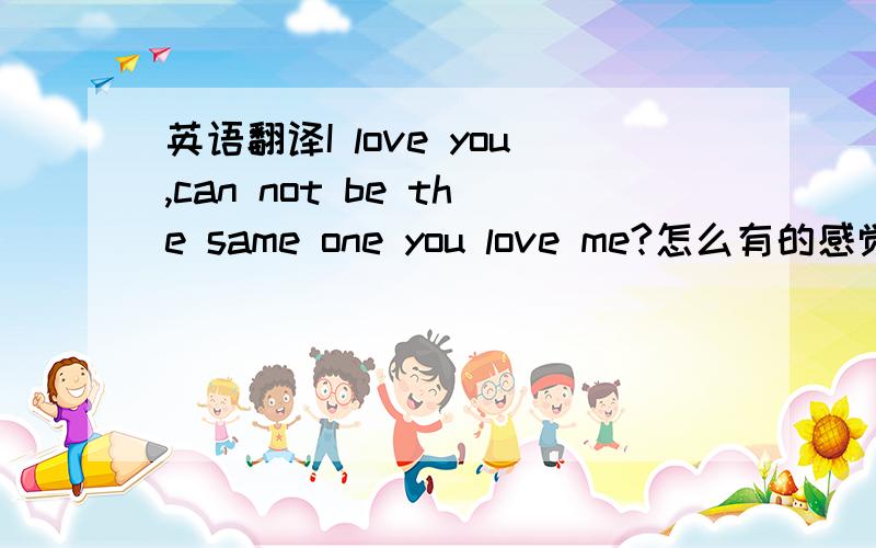 英语翻译I love you,can not be the same one you love me?怎么有的感觉不通啊，我不要电脑自动翻译的