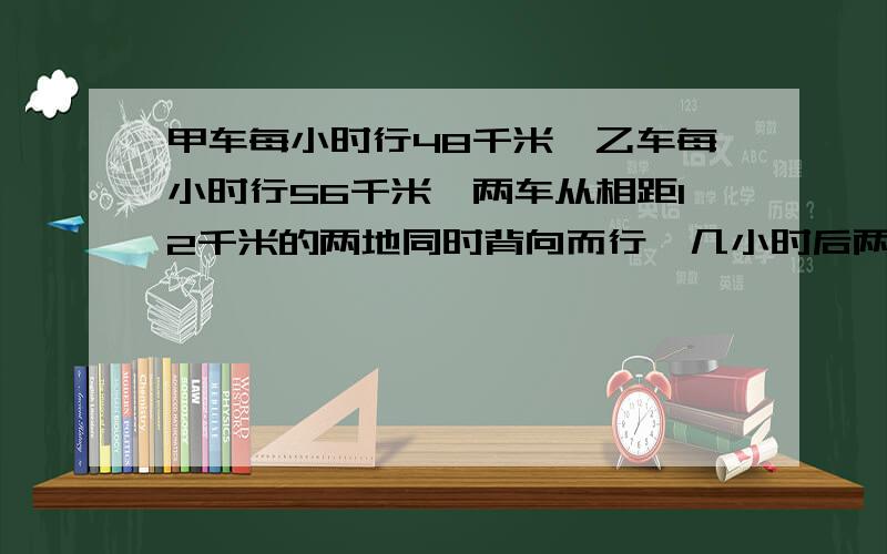 甲车每小时行48千米,乙车每小时行56千米,两车从相距12千米的两地同时背向而行,几小时后两车相距272千米