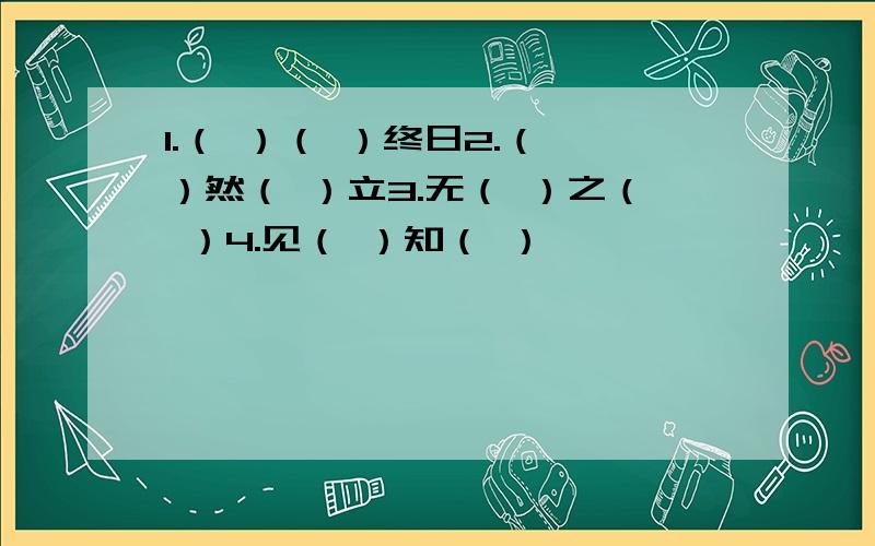 1.（ ）（ ）终日2.（ ）然（ ）立3.无（ ）之（ ）4.见（ ）知（ ）