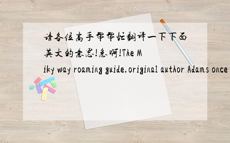 请各位高手帮帮忙翻译一下下面英文的意思!急啊!The Miky way roaming guide,original author Adams once had said that the science flction is only he uses it to reflect the reating one kind of tool,but the original works most appealing