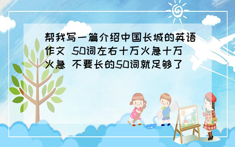 帮我写一篇介绍中国长城的英语作文 50词左右十万火急十万火急 不要长的50词就足够了