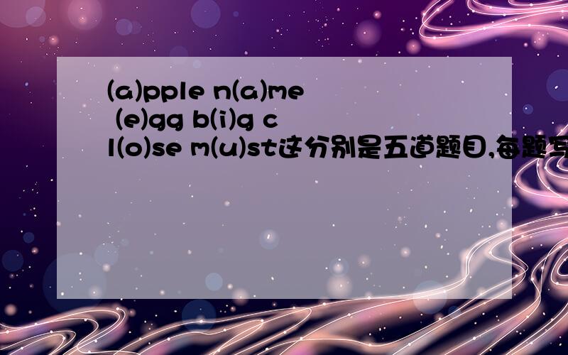 (a)pple n(a)me (e)gg b(i)g cl(o)se m(u)st这分别是五道题目,每题写出3的（）中同音的单词.重点提醒：要小学中学过.+分!