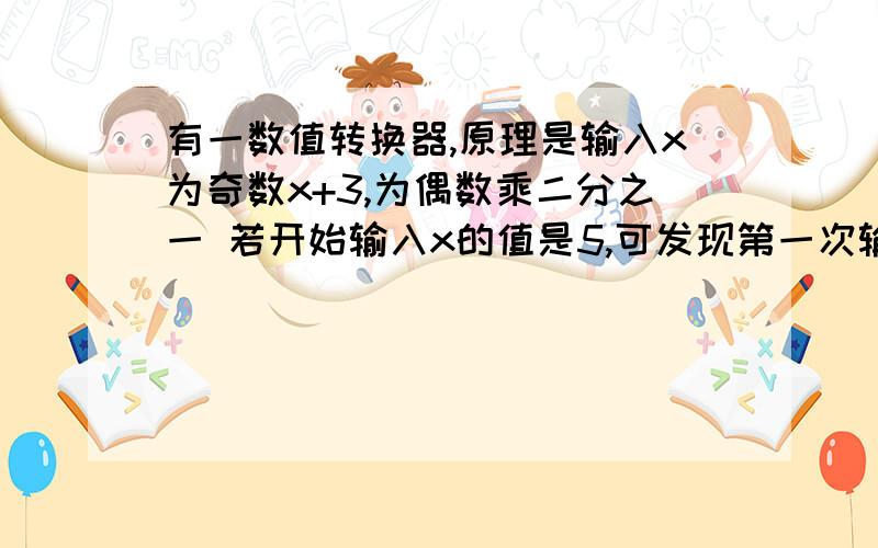 有一数值转换器,原理是输入x为奇数x+3,为偶数乘二分之一 若开始输入x的值是5,可发现第一次输出的结果是8,第二次是4...第2011次输出的结果是?