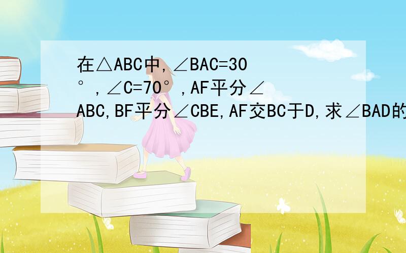 在△ABC中,∠BAC=30°,∠C=70°,AF平分∠ABC,BF平分∠CBE,AF交BC于D,求∠BAD的度数和∠F的度数（图可能有点不标准,见谅）