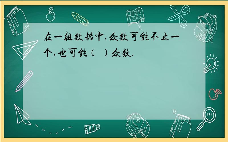 在一组数据中,众数可能不止一个,也可能（ ）众数.