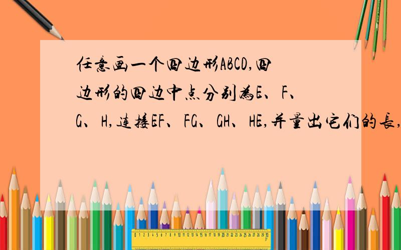 任意画一个四边形ABCD,四边形的四边中点分别为E、F、G、H,连接EF、FG、GH、HE,并量出它们的长,你发现了什么?量出图中∠1、∠2、∠3、∠4的度数,你又发现了什么?多画几个四边形试试,你能