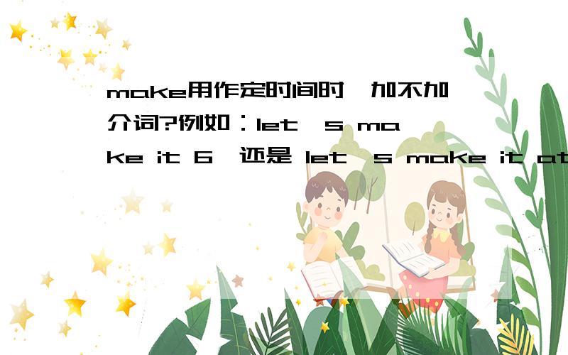 make用作定时间时,加不加介词?例如：let's make it 6,还是 let's make it at 或者两者都行?在新的初中英语教材《go for it》中，特意强调了不能用介词 at,在很多影片中出现这个句式的时候都没有出现a