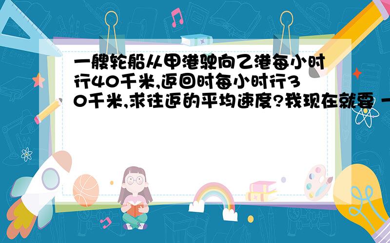 一艘轮船从甲港驶向乙港每小时行40千米,返回时每小时行30千米,求往返的平均速度?我现在就要 一个正方体的六个面都写着123456,掷出每个数的可能性是多少?那个数的可能性最大?一个正方体