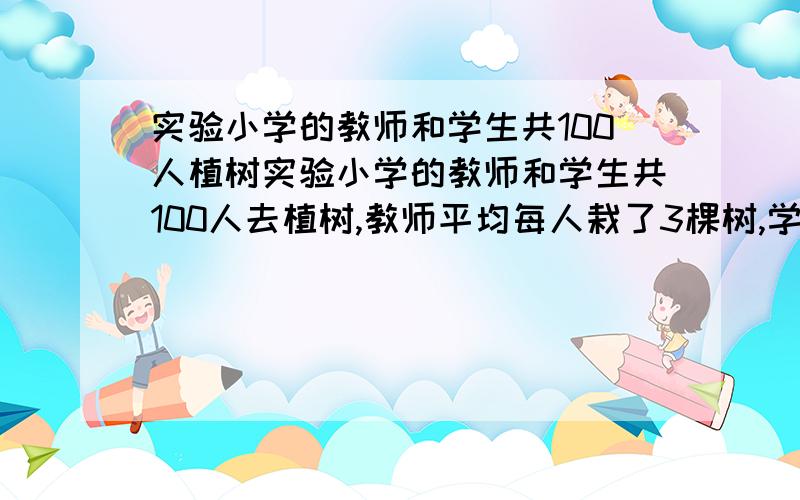 实验小学的教师和学生共100人植树实验小学的教师和学生共100人去植树,教师平均每人栽了3棵树,学生平均栽1棵,一共栽了150棵,教师,学生各有多少人?最好能用假设法快开学了,