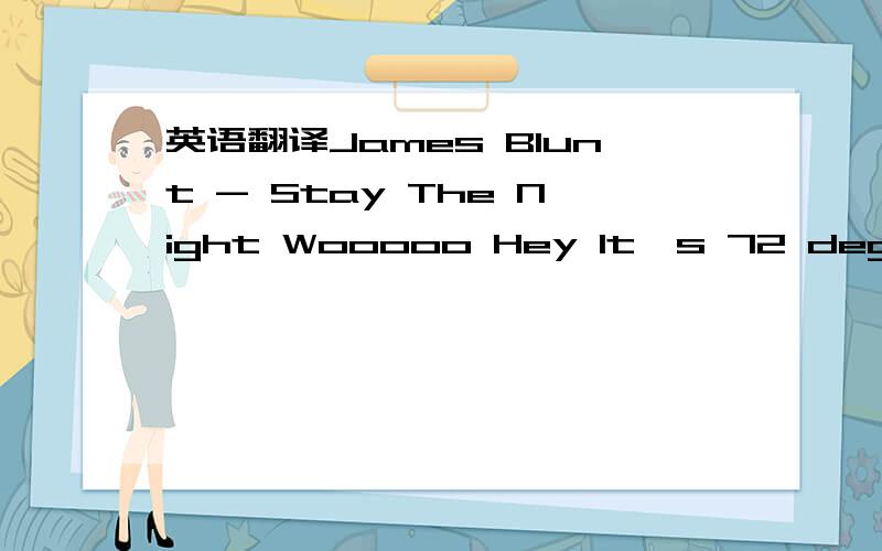 英语翻译James Blunt - Stay The Night Wooooo Hey It's 72 degrees,zero chance of rain It's been a perfect day We're all spinning on our heels,so far away from real In California We watched the sunset from our car,we all took it in And by the time t