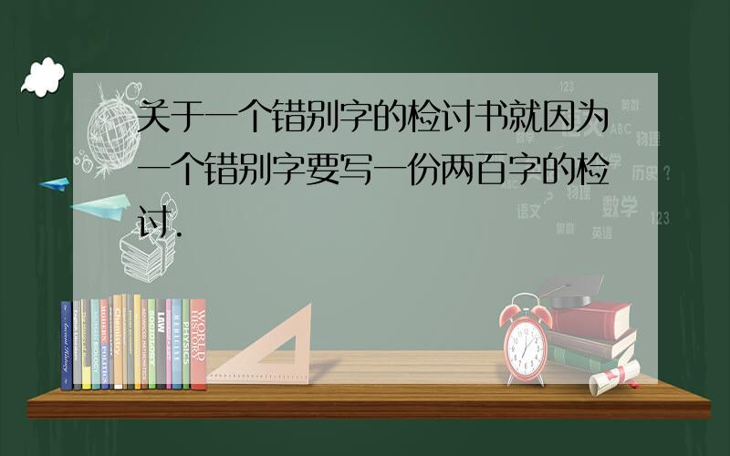 关于一个错别字的检讨书就因为一个错别字要写一份两百字的检讨.