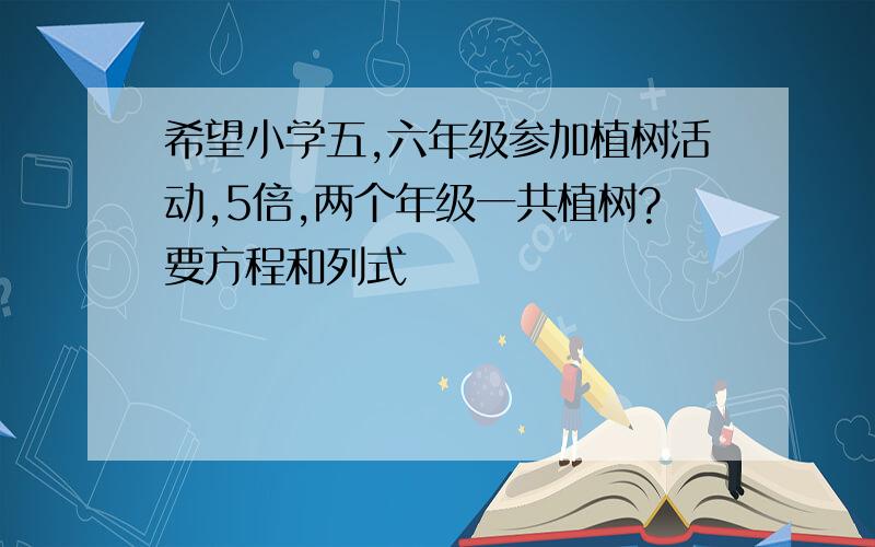 希望小学五,六年级参加植树活动,5倍,两个年级一共植树?要方程和列式