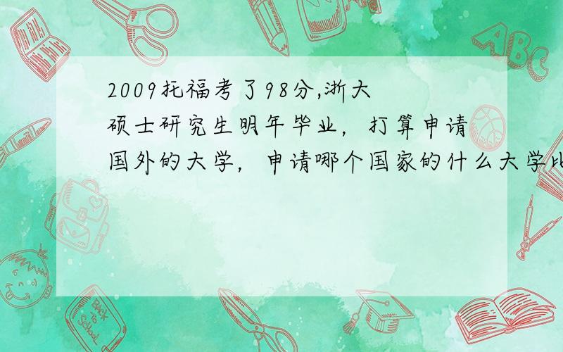 2009托福考了98分,浙大硕士研究生明年毕业，打算申请国外的大学，申请哪个国家的什么大学比较有希望