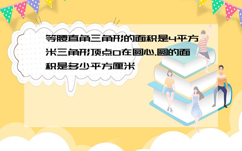 等腰直角三角形的面积是4平方米三角形顶点O在圆心.圆的面积是多少平方厘米