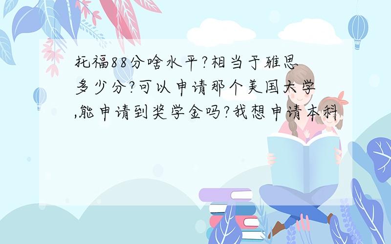 托福88分啥水平?相当于雅思多少分?可以申请那个美国大学,能申请到奖学金吗?我想申请本科